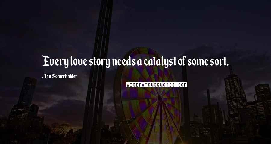 Ian Somerhalder Quotes: Every love story needs a catalyst of some sort.