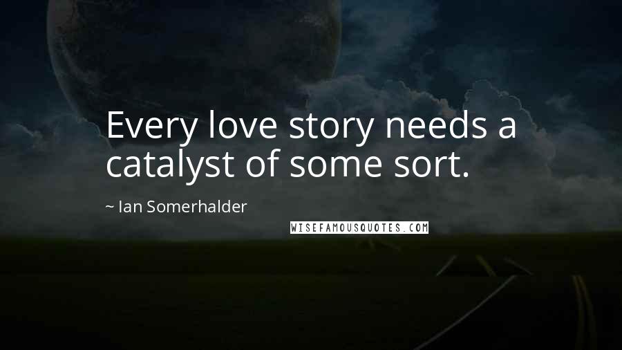 Ian Somerhalder Quotes: Every love story needs a catalyst of some sort.