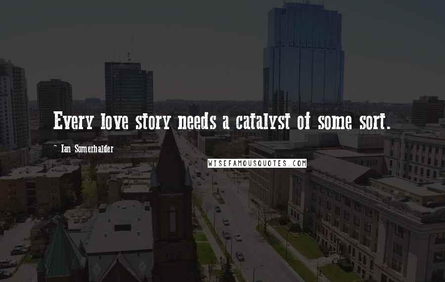 Ian Somerhalder Quotes: Every love story needs a catalyst of some sort.