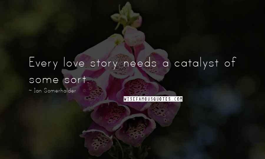 Ian Somerhalder Quotes: Every love story needs a catalyst of some sort.