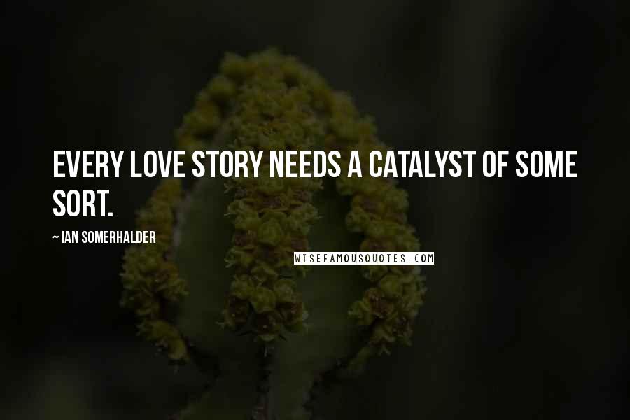 Ian Somerhalder Quotes: Every love story needs a catalyst of some sort.