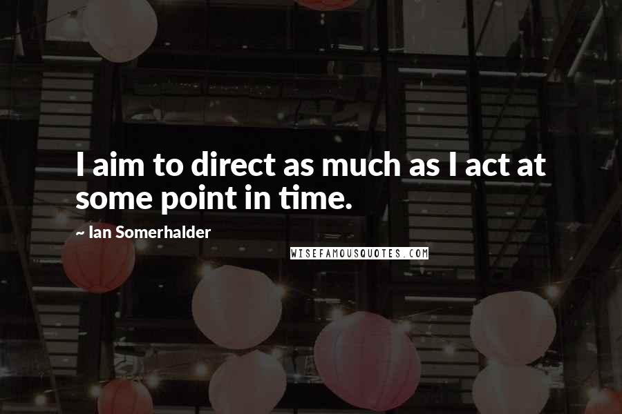 Ian Somerhalder Quotes: I aim to direct as much as I act at some point in time.