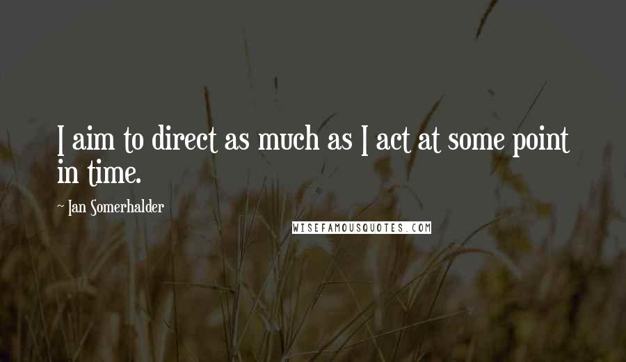 Ian Somerhalder Quotes: I aim to direct as much as I act at some point in time.