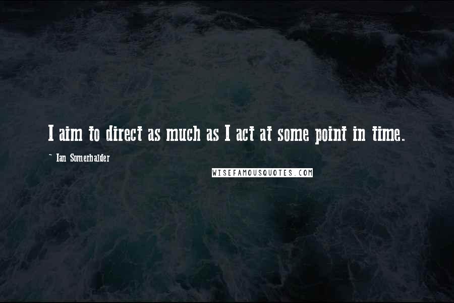 Ian Somerhalder Quotes: I aim to direct as much as I act at some point in time.