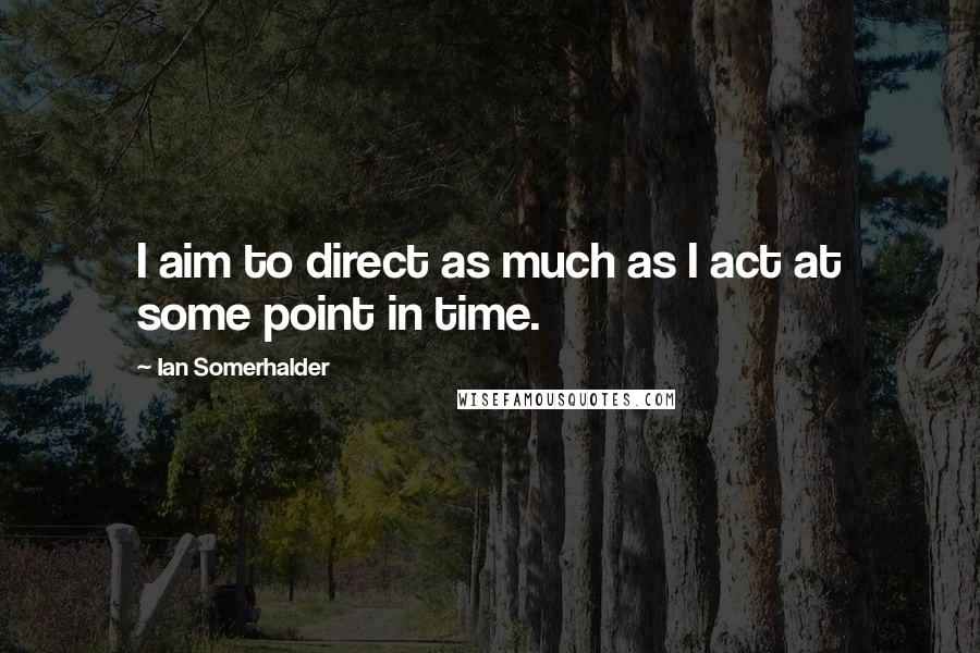 Ian Somerhalder Quotes: I aim to direct as much as I act at some point in time.