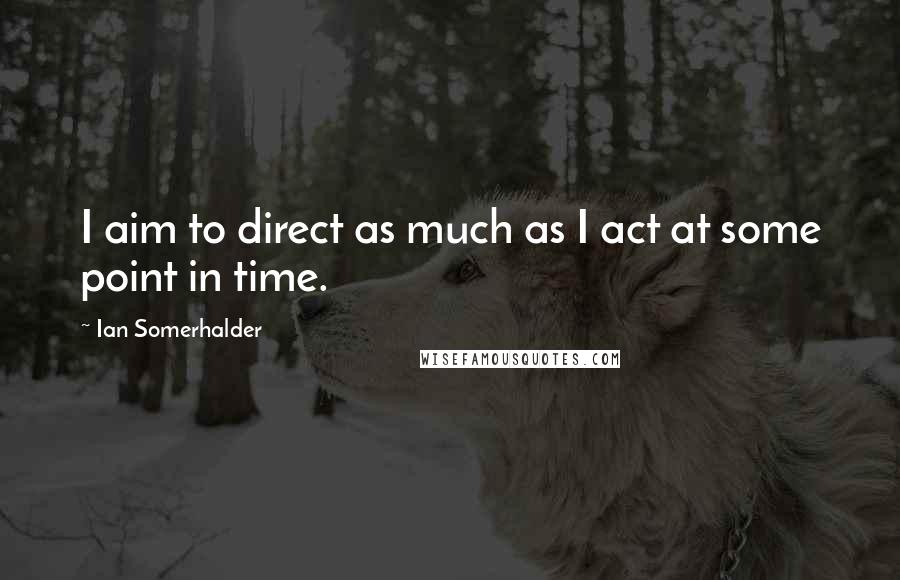 Ian Somerhalder Quotes: I aim to direct as much as I act at some point in time.