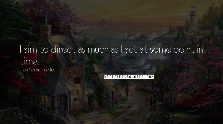 Ian Somerhalder Quotes: I aim to direct as much as I act at some point in time.