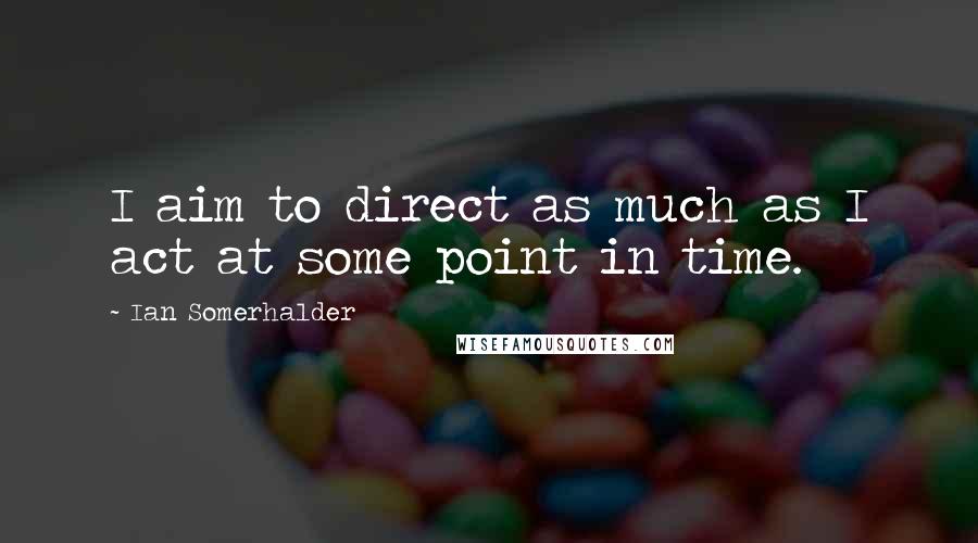 Ian Somerhalder Quotes: I aim to direct as much as I act at some point in time.