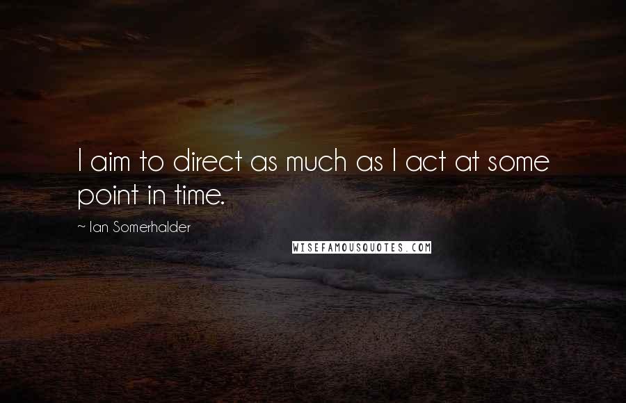 Ian Somerhalder Quotes: I aim to direct as much as I act at some point in time.