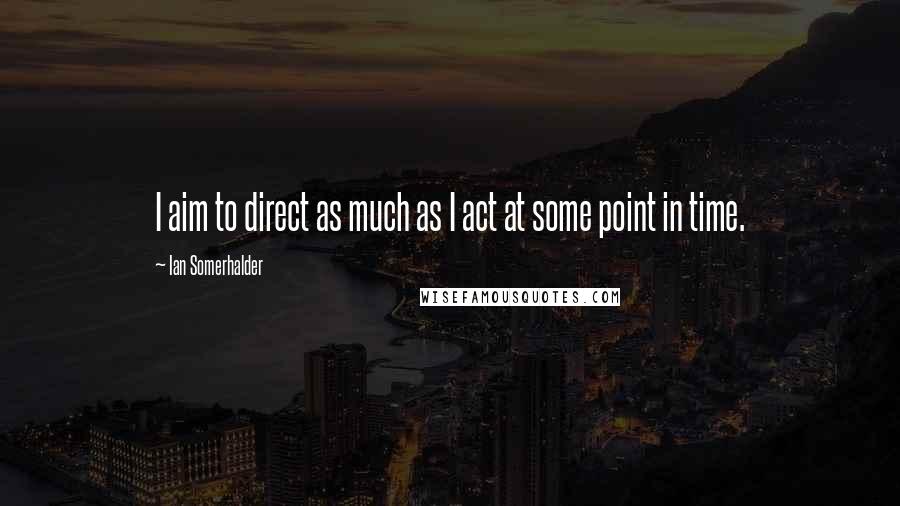 Ian Somerhalder Quotes: I aim to direct as much as I act at some point in time.