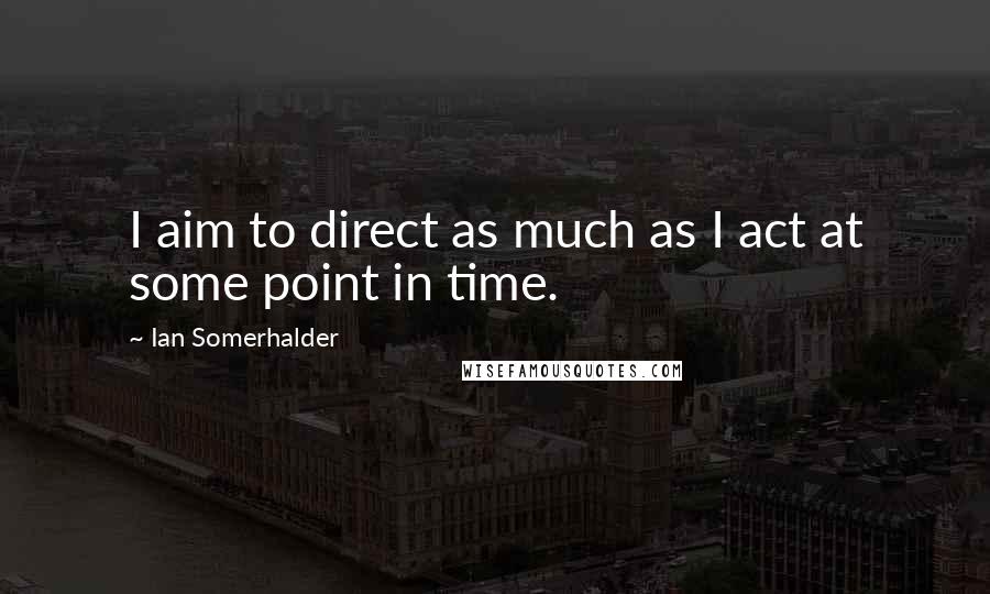 Ian Somerhalder Quotes: I aim to direct as much as I act at some point in time.