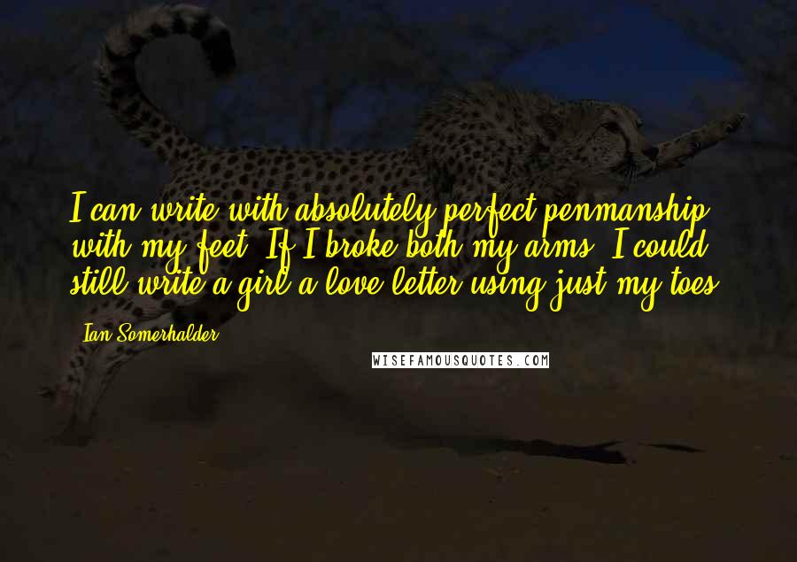 Ian Somerhalder Quotes: I can write with absolutely perfect penmanship with my feet. If I broke both my arms, I could still write a girl a love letter using just my toes.