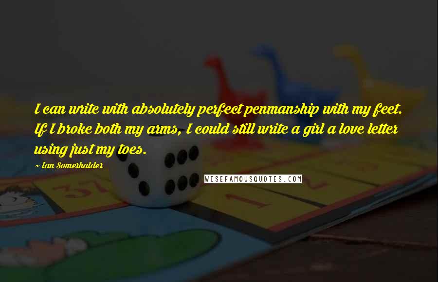 Ian Somerhalder Quotes: I can write with absolutely perfect penmanship with my feet. If I broke both my arms, I could still write a girl a love letter using just my toes.