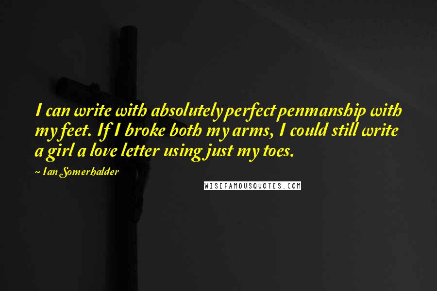 Ian Somerhalder Quotes: I can write with absolutely perfect penmanship with my feet. If I broke both my arms, I could still write a girl a love letter using just my toes.