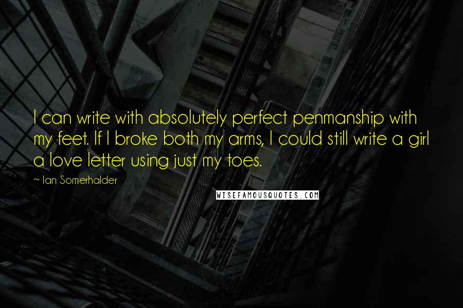 Ian Somerhalder Quotes: I can write with absolutely perfect penmanship with my feet. If I broke both my arms, I could still write a girl a love letter using just my toes.