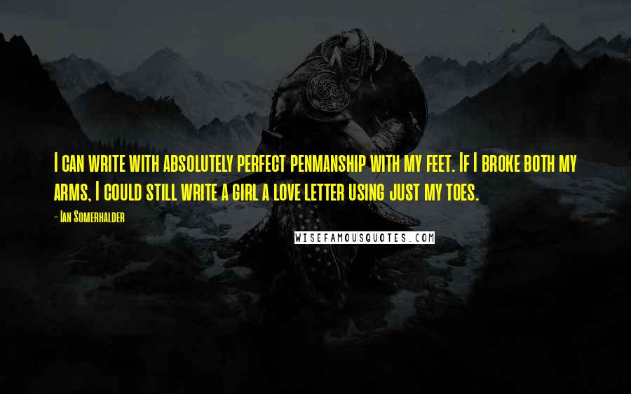 Ian Somerhalder Quotes: I can write with absolutely perfect penmanship with my feet. If I broke both my arms, I could still write a girl a love letter using just my toes.