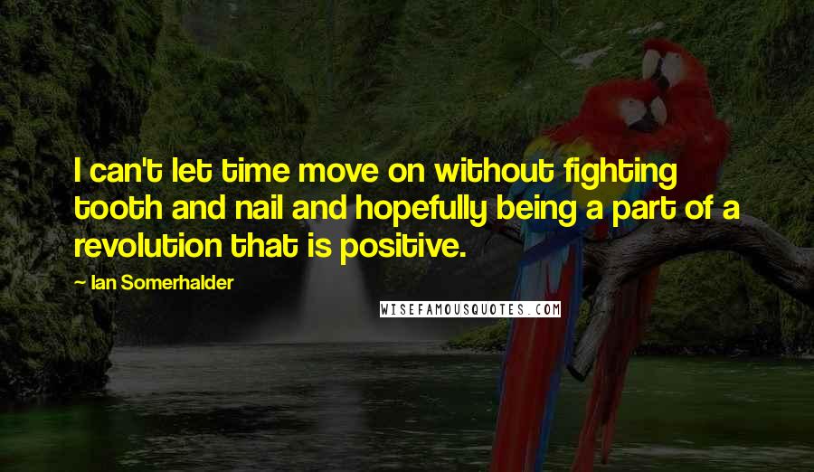 Ian Somerhalder Quotes: I can't let time move on without fighting tooth and nail and hopefully being a part of a revolution that is positive.