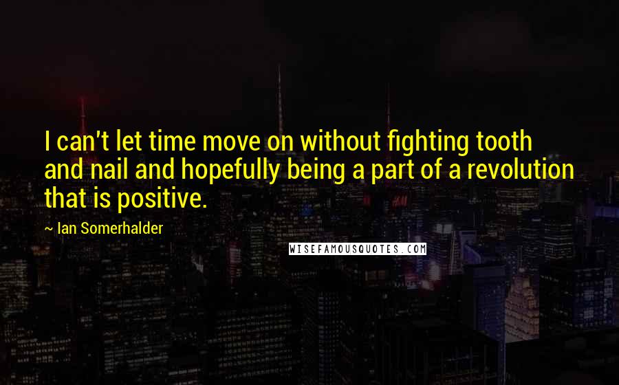 Ian Somerhalder Quotes: I can't let time move on without fighting tooth and nail and hopefully being a part of a revolution that is positive.