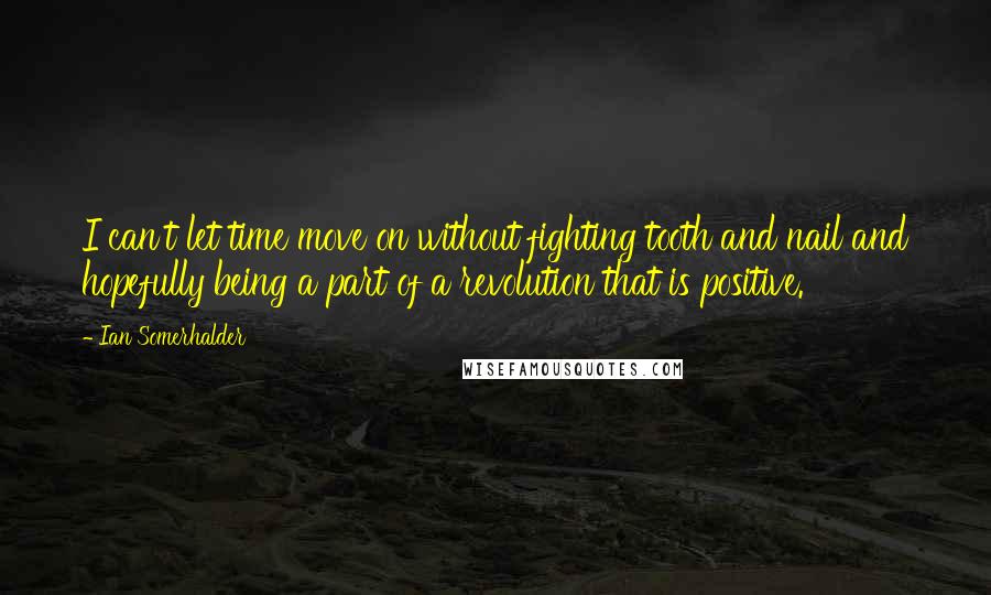 Ian Somerhalder Quotes: I can't let time move on without fighting tooth and nail and hopefully being a part of a revolution that is positive.