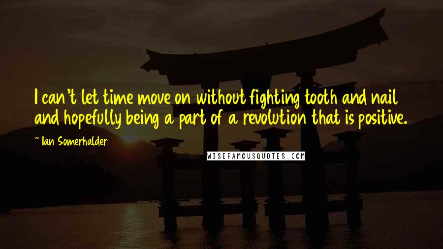 Ian Somerhalder Quotes: I can't let time move on without fighting tooth and nail and hopefully being a part of a revolution that is positive.