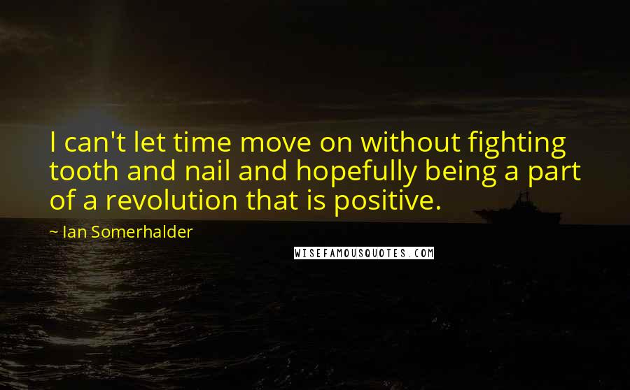 Ian Somerhalder Quotes: I can't let time move on without fighting tooth and nail and hopefully being a part of a revolution that is positive.