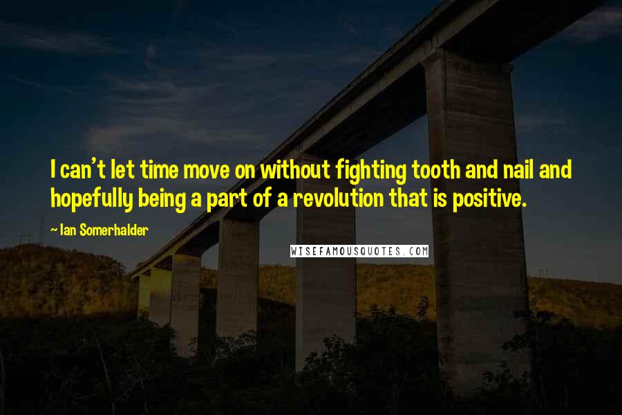 Ian Somerhalder Quotes: I can't let time move on without fighting tooth and nail and hopefully being a part of a revolution that is positive.