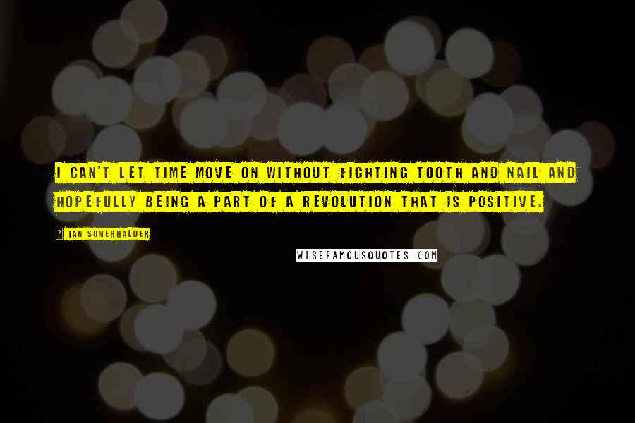 Ian Somerhalder Quotes: I can't let time move on without fighting tooth and nail and hopefully being a part of a revolution that is positive.