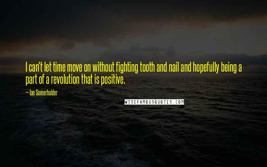 Ian Somerhalder Quotes: I can't let time move on without fighting tooth and nail and hopefully being a part of a revolution that is positive.