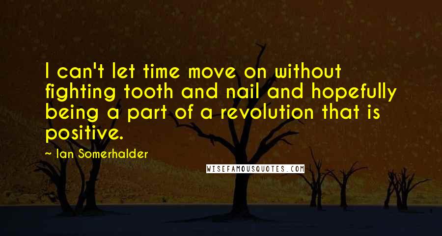 Ian Somerhalder Quotes: I can't let time move on without fighting tooth and nail and hopefully being a part of a revolution that is positive.