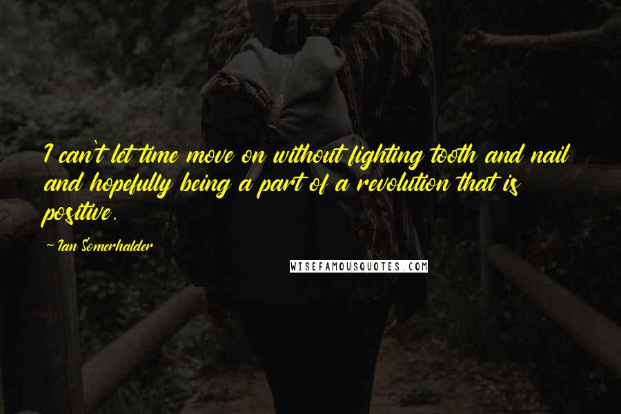 Ian Somerhalder Quotes: I can't let time move on without fighting tooth and nail and hopefully being a part of a revolution that is positive.