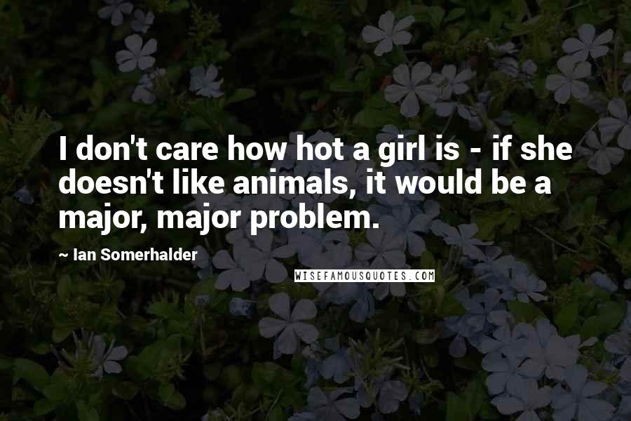 Ian Somerhalder Quotes: I don't care how hot a girl is - if she doesn't like animals, it would be a major, major problem.