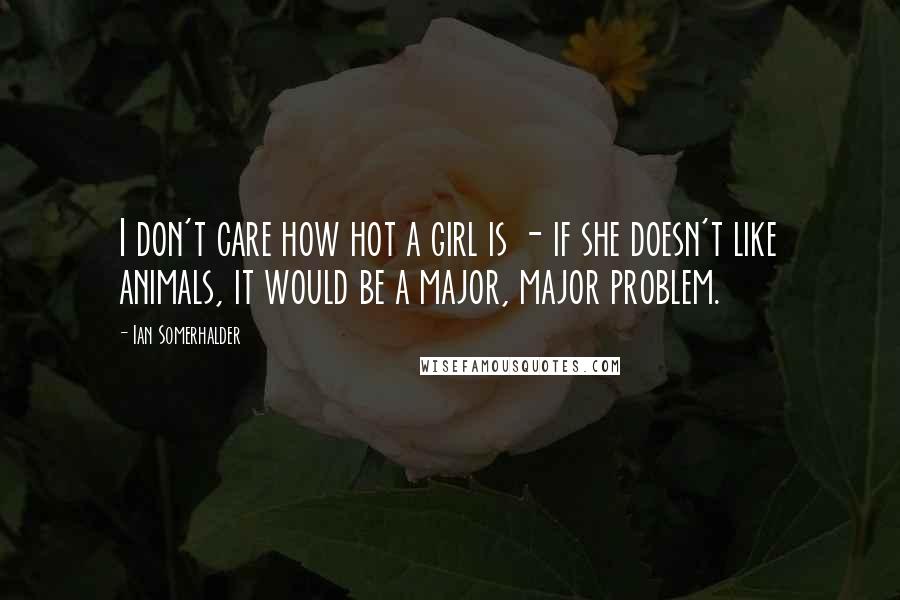Ian Somerhalder Quotes: I don't care how hot a girl is - if she doesn't like animals, it would be a major, major problem.