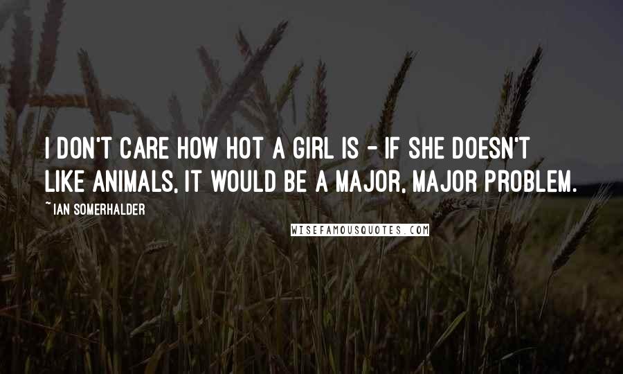 Ian Somerhalder Quotes: I don't care how hot a girl is - if she doesn't like animals, it would be a major, major problem.