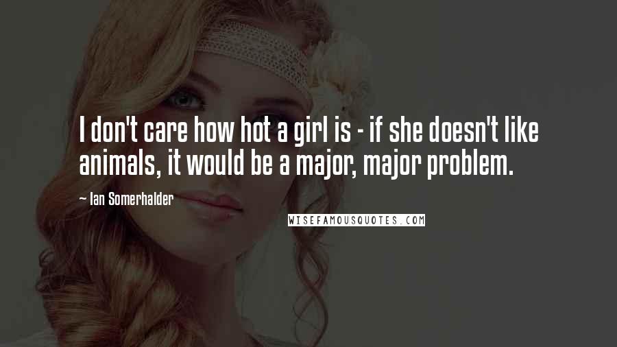 Ian Somerhalder Quotes: I don't care how hot a girl is - if she doesn't like animals, it would be a major, major problem.