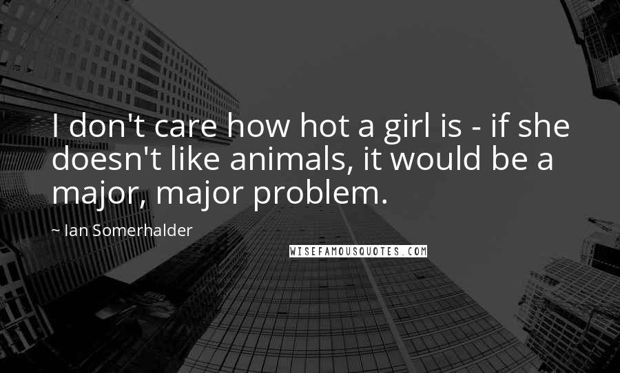 Ian Somerhalder Quotes: I don't care how hot a girl is - if she doesn't like animals, it would be a major, major problem.