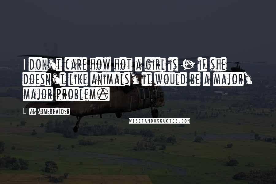 Ian Somerhalder Quotes: I don't care how hot a girl is - if she doesn't like animals, it would be a major, major problem.