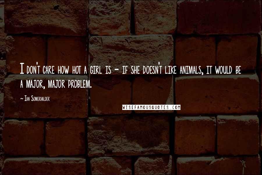 Ian Somerhalder Quotes: I don't care how hot a girl is - if she doesn't like animals, it would be a major, major problem.