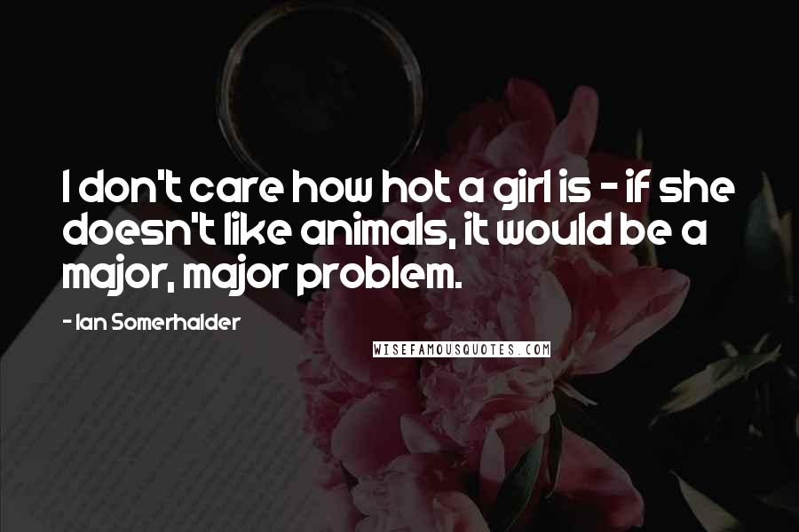 Ian Somerhalder Quotes: I don't care how hot a girl is - if she doesn't like animals, it would be a major, major problem.