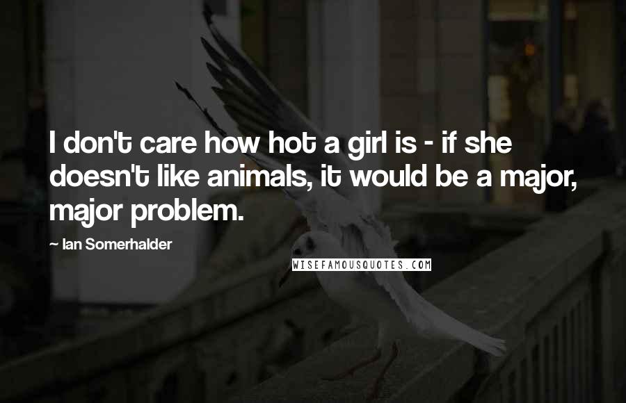 Ian Somerhalder Quotes: I don't care how hot a girl is - if she doesn't like animals, it would be a major, major problem.