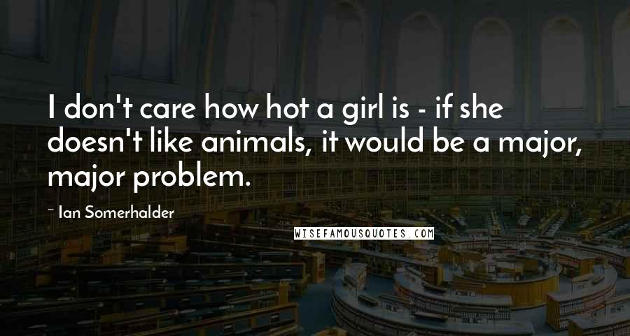 Ian Somerhalder Quotes: I don't care how hot a girl is - if she doesn't like animals, it would be a major, major problem.