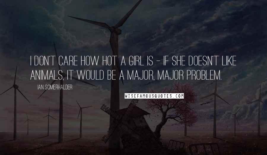 Ian Somerhalder Quotes: I don't care how hot a girl is - if she doesn't like animals, it would be a major, major problem.