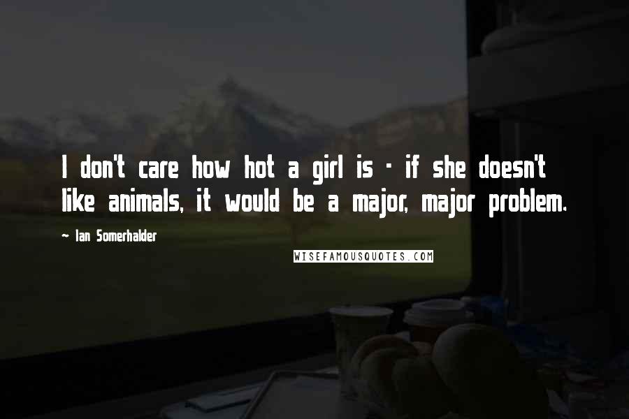 Ian Somerhalder Quotes: I don't care how hot a girl is - if she doesn't like animals, it would be a major, major problem.