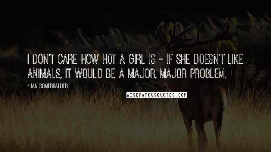 Ian Somerhalder Quotes: I don't care how hot a girl is - if she doesn't like animals, it would be a major, major problem.