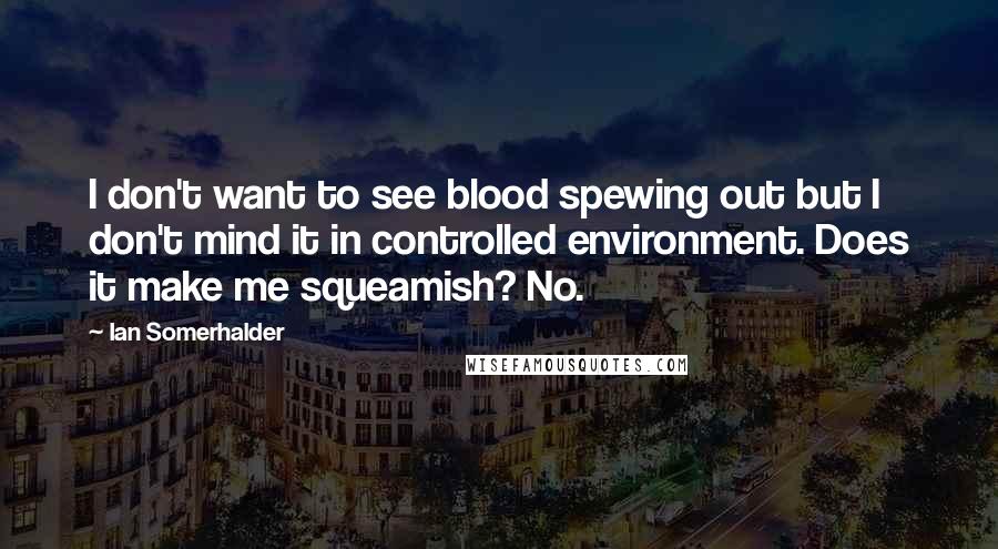 Ian Somerhalder Quotes: I don't want to see blood spewing out but I don't mind it in controlled environment. Does it make me squeamish? No.