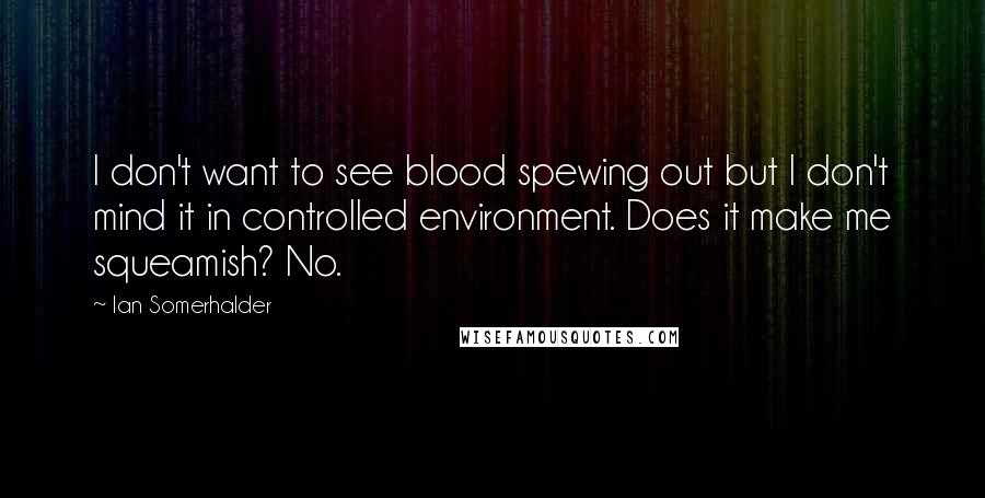 Ian Somerhalder Quotes: I don't want to see blood spewing out but I don't mind it in controlled environment. Does it make me squeamish? No.