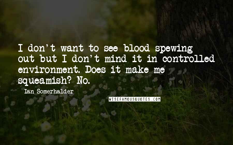 Ian Somerhalder Quotes: I don't want to see blood spewing out but I don't mind it in controlled environment. Does it make me squeamish? No.