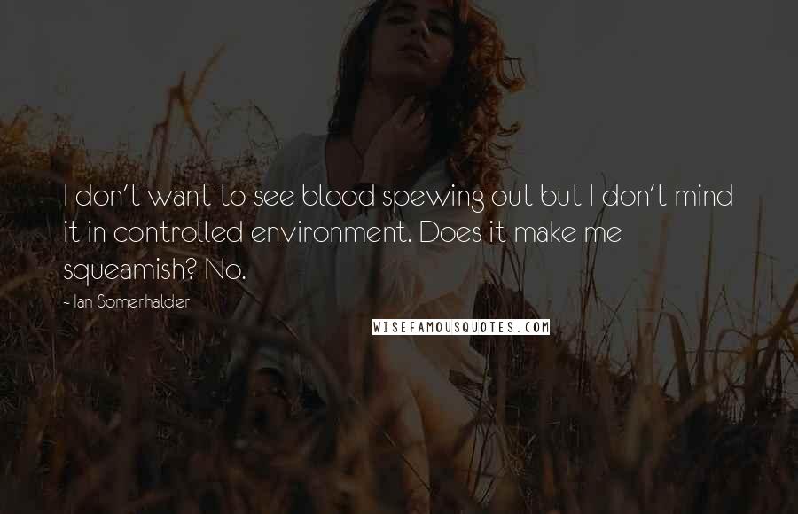 Ian Somerhalder Quotes: I don't want to see blood spewing out but I don't mind it in controlled environment. Does it make me squeamish? No.
