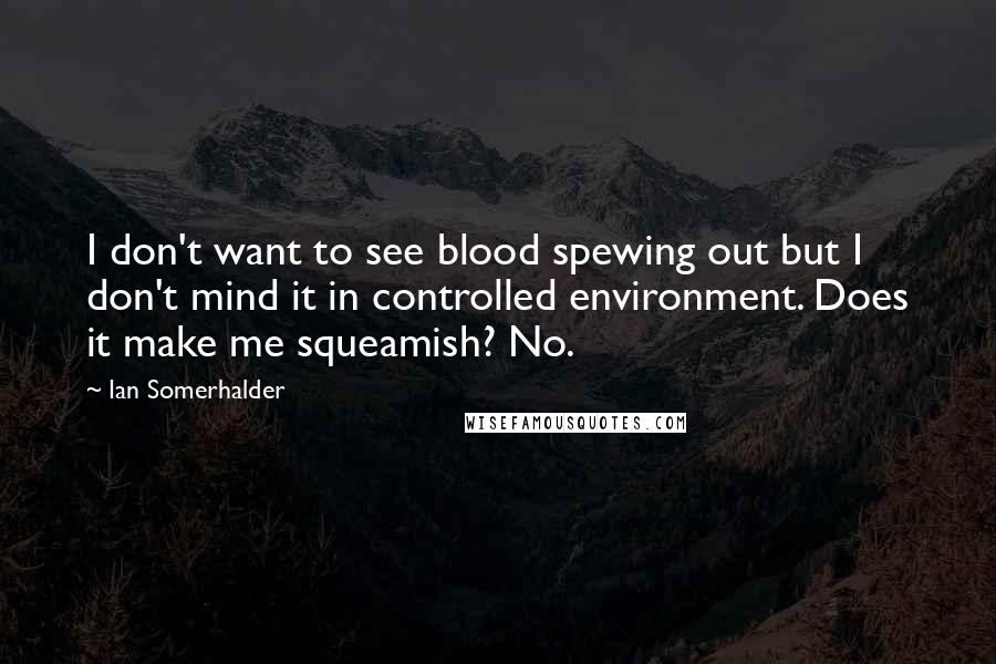 Ian Somerhalder Quotes: I don't want to see blood spewing out but I don't mind it in controlled environment. Does it make me squeamish? No.