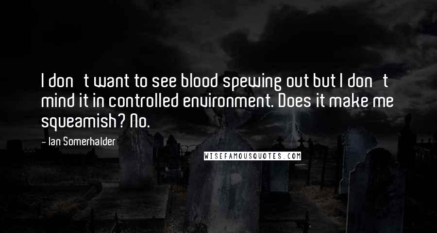 Ian Somerhalder Quotes: I don't want to see blood spewing out but I don't mind it in controlled environment. Does it make me squeamish? No.