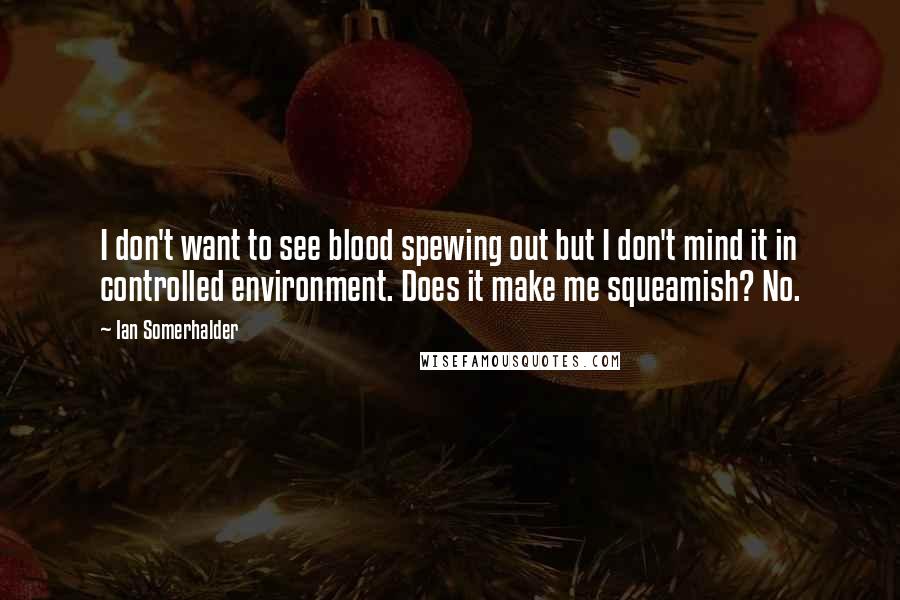 Ian Somerhalder Quotes: I don't want to see blood spewing out but I don't mind it in controlled environment. Does it make me squeamish? No.